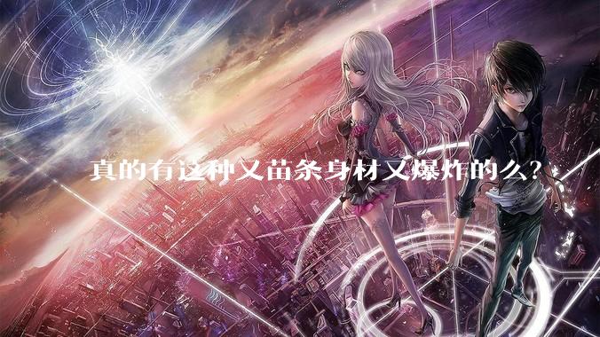 真的有这种又苗条身材又爆炸的么？