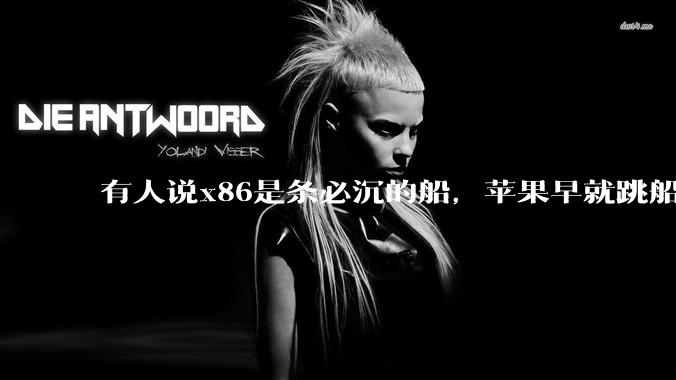 有人说x86是条必沉的船，苹果早就跳船了，微软也有弃船的意图，你怎么看？